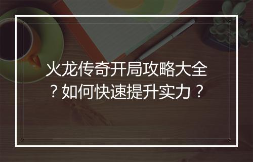 火龙传奇开局攻略大全？如何快速提升实力？