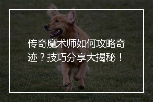传奇魔术师如何攻略奇迹？技巧分享大揭秘！