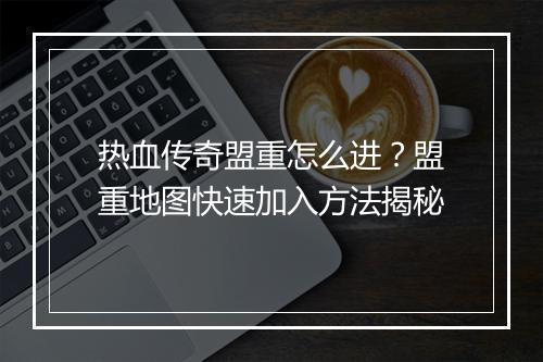 热血传奇盟重怎么进？盟重地图快速加入方法揭秘