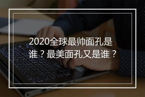 2020全球最帅面孔是谁？最美面孔又是谁？