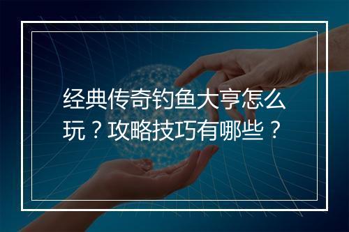 经典传奇钓鱼大亨怎么玩？攻略技巧有哪些？