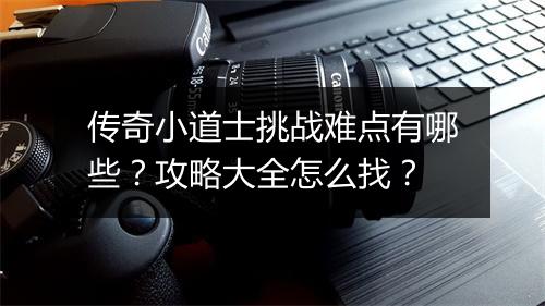 传奇小道士挑战难点有哪些？攻略大全怎么找？
