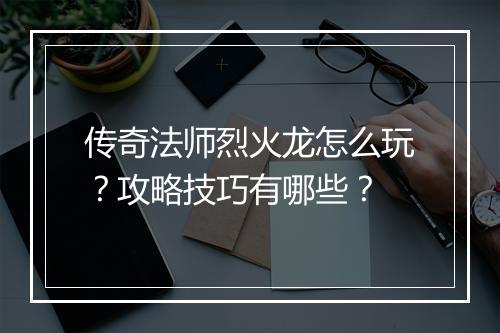 传奇法师烈火龙怎么玩？攻略技巧有哪些？