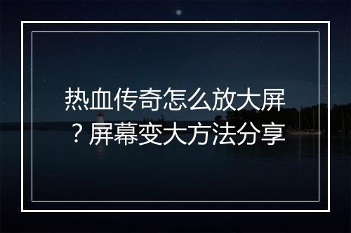 热血传奇怎么放大屏？屏幕变大方法分享