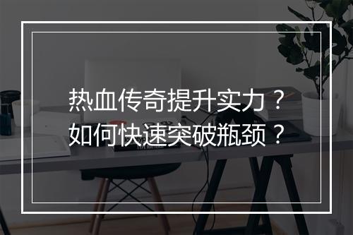 热血传奇提升实力？如何快速突破瓶颈？