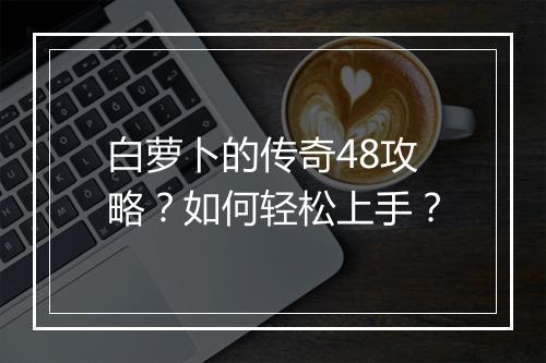 白萝卜的传奇48攻略？如何轻松上手？