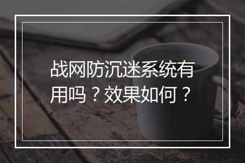 战网防沉迷系统有用吗？效果如何？