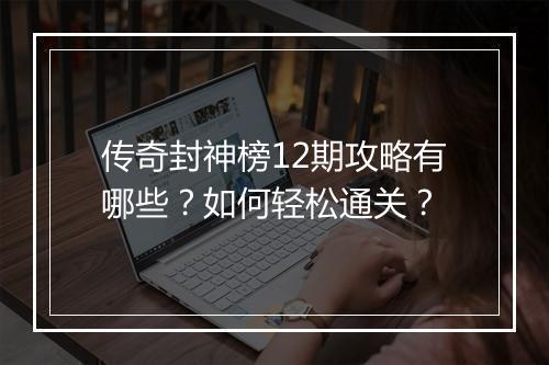传奇封神榜12期攻略有哪些？如何轻松通关？