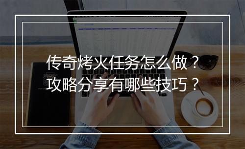 传奇烤火任务怎么做？攻略分享有哪些技巧？