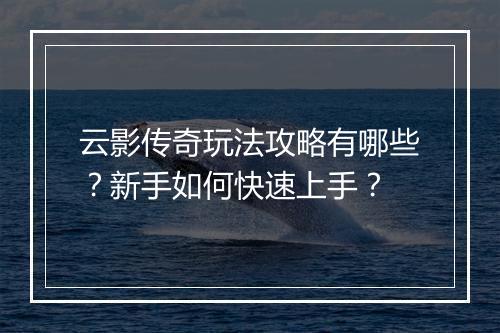 云影传奇玩法攻略有哪些？新手如何快速上手？