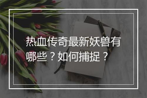 热血传奇最新妖兽有哪些？如何捕捉？