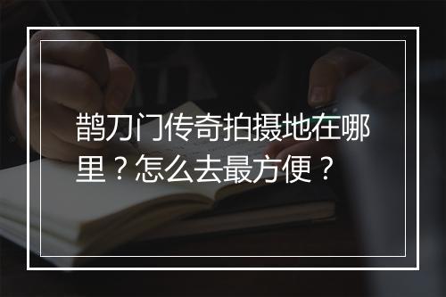 鹊刀门传奇拍摄地在哪里？怎么去最方便？