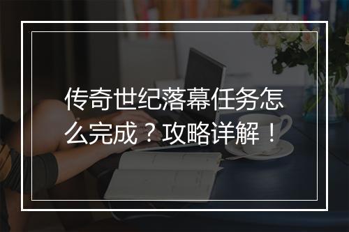 传奇世纪落幕任务怎么完成？攻略详解！