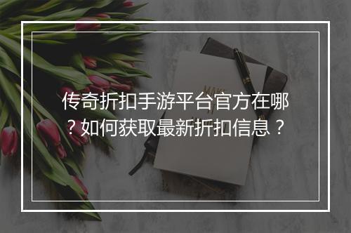 传奇折扣手游平台官方在哪？如何获取最新折扣信息？