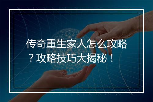 传奇重生家人怎么攻略？攻略技巧大揭秘！