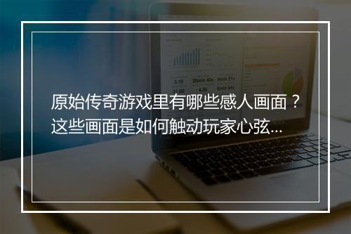 原始传奇游戏里有哪些感人画面？这些画面是如何触动玩家心弦的？