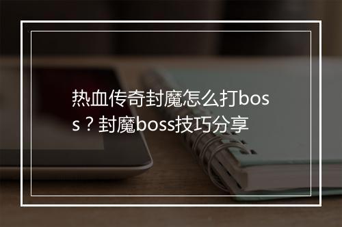 热血传奇封魔怎么打boss？封魔boss技巧分享