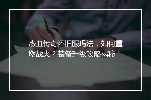 热血传奇怀旧服玛法，如何重燃战火？装备升级攻略揭秘！