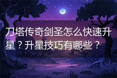 刀塔传奇剑圣怎么快速升星？升星技巧有哪些？