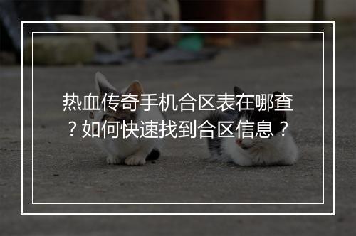 热血传奇手机合区表在哪查？如何快速找到合区信息？