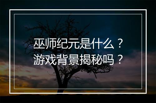 巫师纪元是什么？游戏背景揭秘吗？