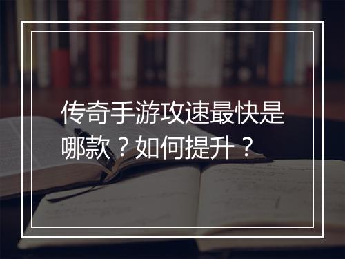 传奇手游攻速最快是哪款？如何提升？