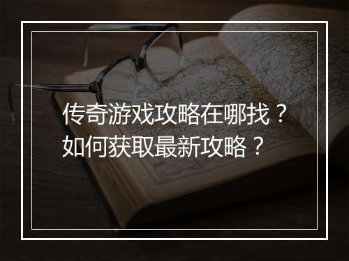 传奇游戏攻略在哪找？如何获取最新攻略？