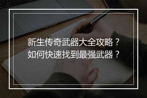 新生传奇武器大全攻略？如何快速找到最强武器？