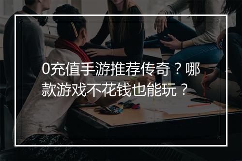 0充值手游推荐传奇？哪款游戏不花钱也能玩？