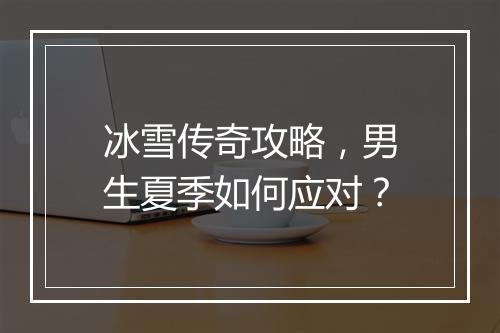 冰雪传奇攻略，男生夏季如何应对？