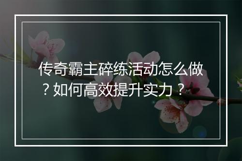 传奇霸主碎练活动怎么做？如何高效提升实力？