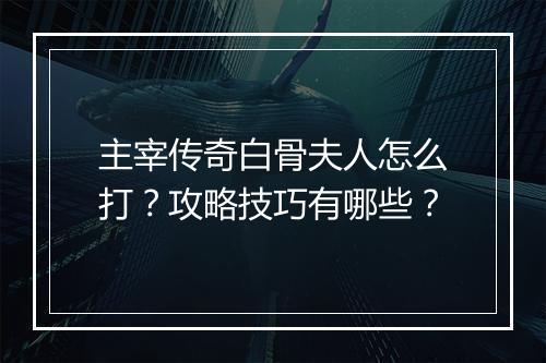 主宰传奇白骨夫人怎么打？攻略技巧有哪些？