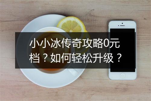 小小冰传奇攻略0元档？如何轻松升级？