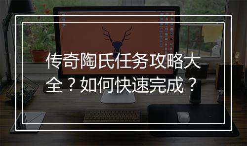 传奇陶氏任务攻略大全？如何快速完成？