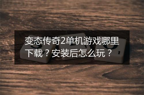 变态传奇2单机游戏哪里下载？安装后怎么玩？