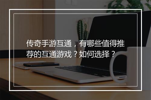 传奇手游互通，有哪些值得推荐的互通游戏？如何选择？