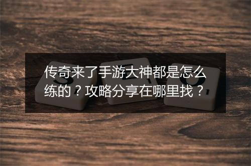 传奇来了手游大神都是怎么练的？攻略分享在哪里找？