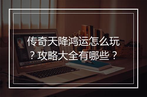 传奇天降鸿运怎么玩？攻略大全有哪些？