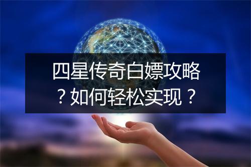四星传奇白嫖攻略？如何轻松实现？