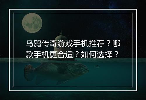 乌鸦传奇游戏手机推荐？哪款手机更合适？如何选择？