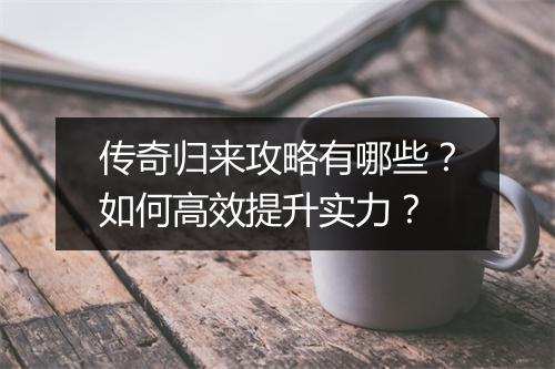传奇归来攻略有哪些？如何高效提升实力？