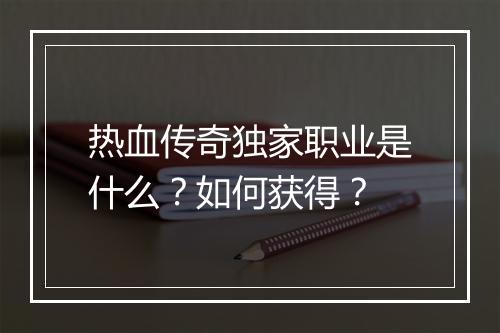热血传奇独家职业是什么？如何获得？