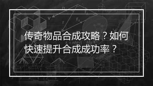 传奇物品合成攻略？如何快速提升合成成功率？
