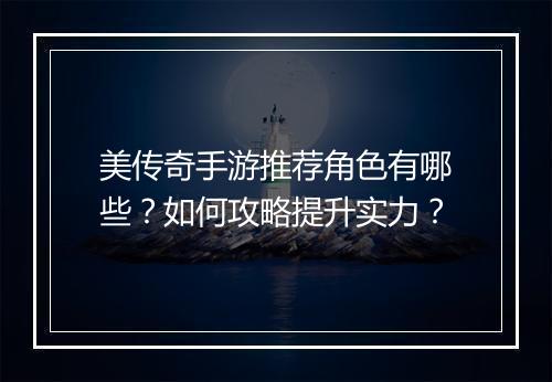 美传奇手游推荐角色有哪些？如何攻略提升实力？