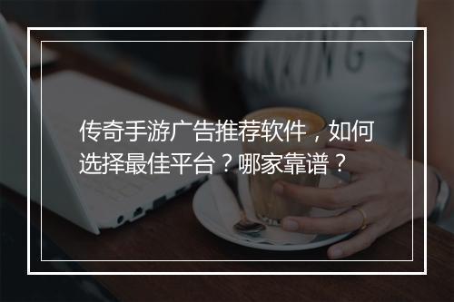 传奇手游广告推荐软件，如何选择最佳平台？哪家靠谱？