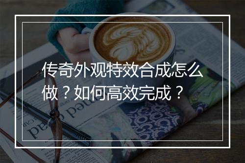 传奇外观特效合成怎么做？如何高效完成？