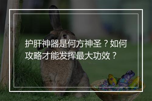 护肝神器是何方神圣？如何攻略才能发挥最大功效？