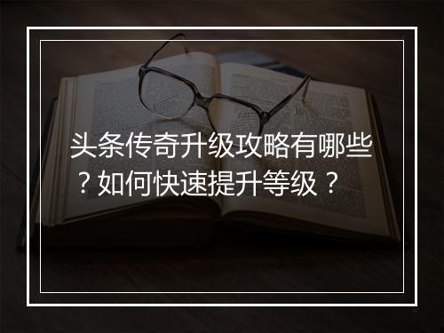 头条传奇升级攻略有哪些？如何快速提升等级？