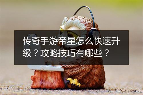 传奇手游帝星怎么快速升级?攻略技巧有哪些?