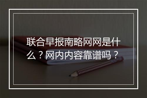 联合早报南略网网是什么？网内内容靠谱吗？